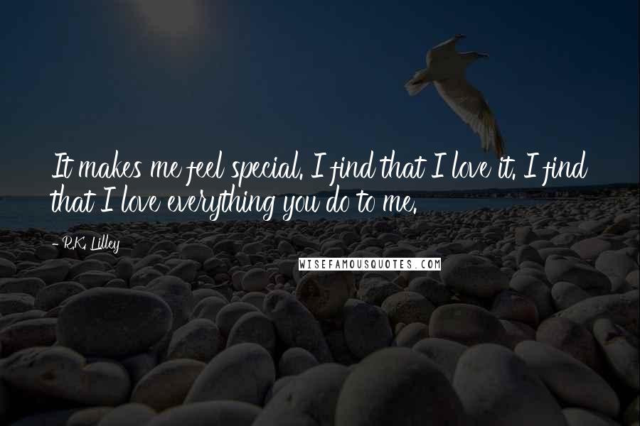 R.K. Lilley Quotes: It makes me feel special. I find that I love it. I find that I love everything you do to me.