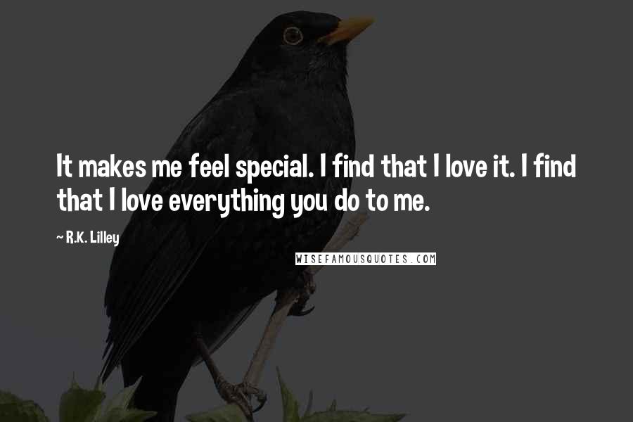 R.K. Lilley Quotes: It makes me feel special. I find that I love it. I find that I love everything you do to me.