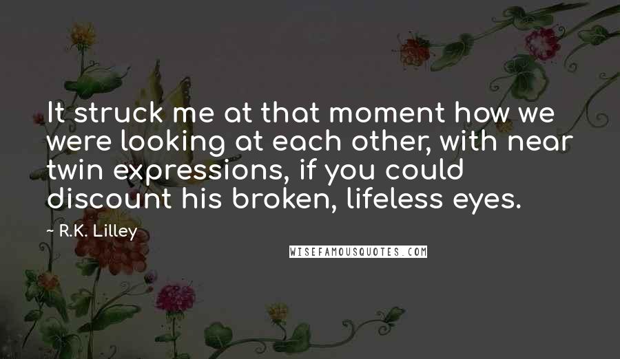 R.K. Lilley Quotes: It struck me at that moment how we were looking at each other, with near twin expressions, if you could discount his broken, lifeless eyes.