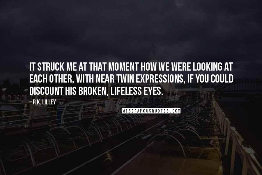 R.K. Lilley Quotes: It struck me at that moment how we were looking at each other, with near twin expressions, if you could discount his broken, lifeless eyes.