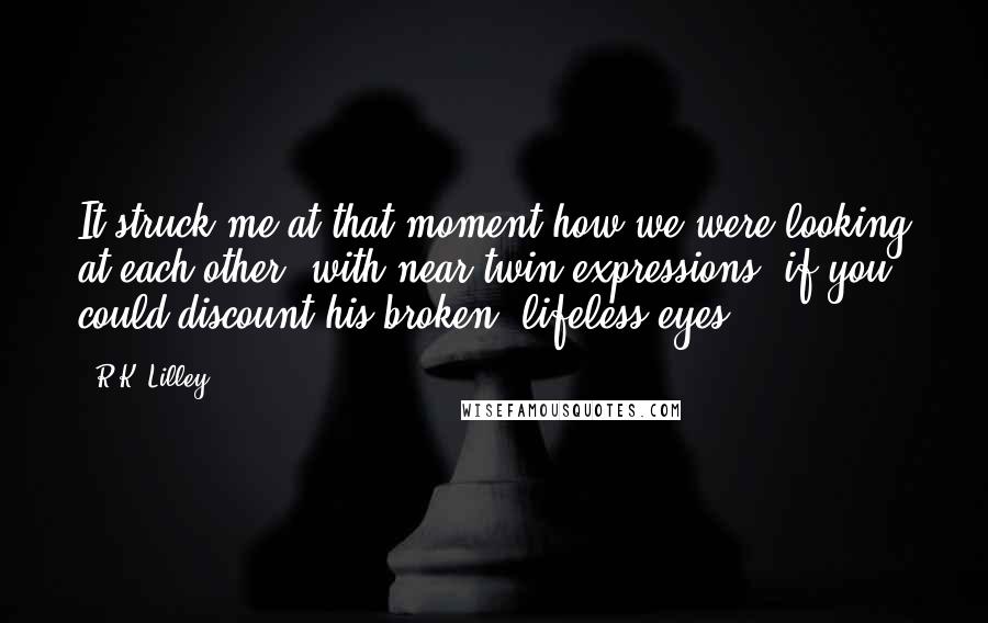 R.K. Lilley Quotes: It struck me at that moment how we were looking at each other, with near twin expressions, if you could discount his broken, lifeless eyes.