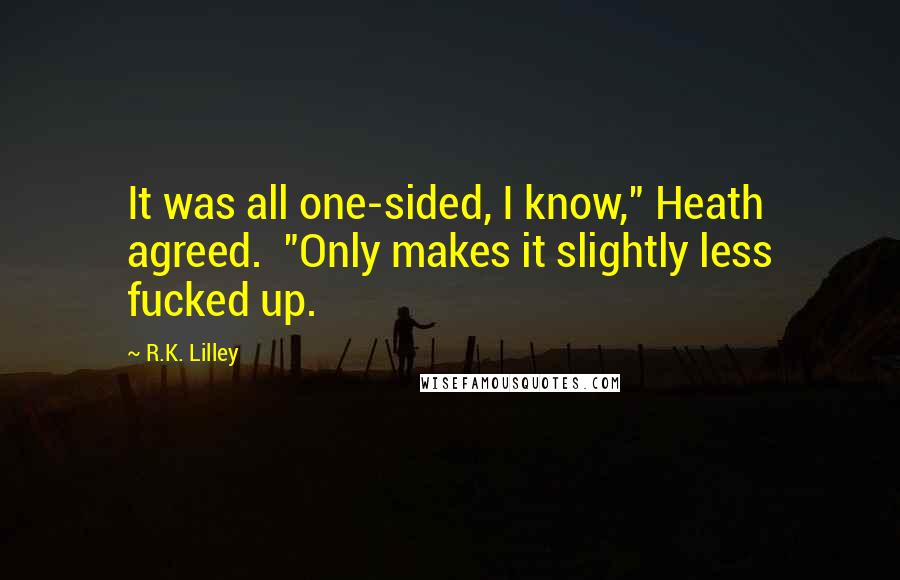 R.K. Lilley Quotes: It was all one-sided, I know," Heath agreed.  "Only makes it slightly less fucked up.