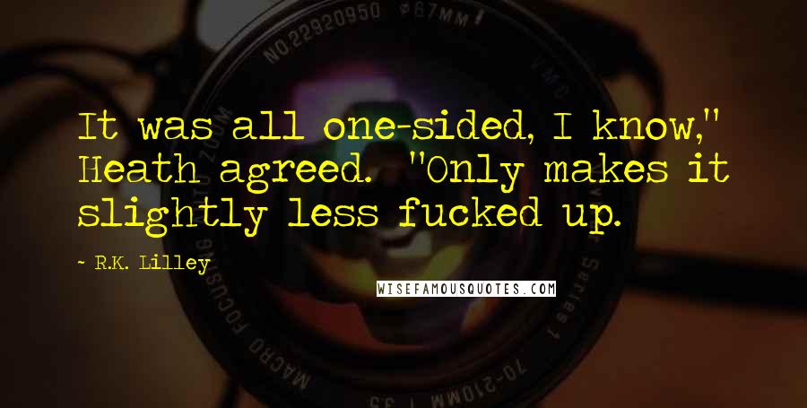 R.K. Lilley Quotes: It was all one-sided, I know," Heath agreed.  "Only makes it slightly less fucked up.