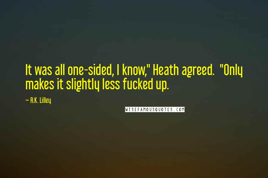 R.K. Lilley Quotes: It was all one-sided, I know," Heath agreed.  "Only makes it slightly less fucked up.