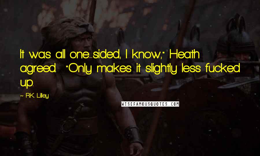 R.K. Lilley Quotes: It was all one-sided, I know," Heath agreed.  "Only makes it slightly less fucked up.