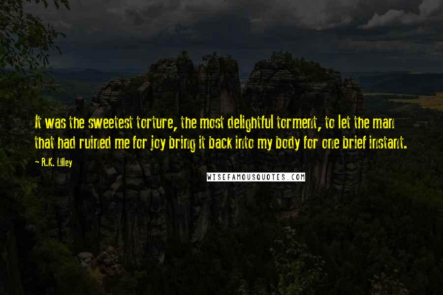 R.K. Lilley Quotes: It was the sweetest torture, the most delightful torment, to let the man that had ruined me for joy bring it back into my body for one brief instant.