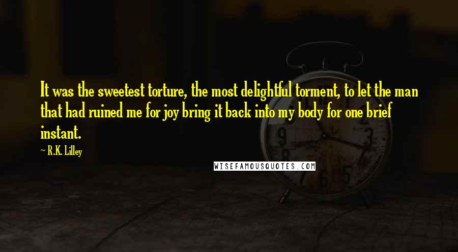 R.K. Lilley Quotes: It was the sweetest torture, the most delightful torment, to let the man that had ruined me for joy bring it back into my body for one brief instant.
