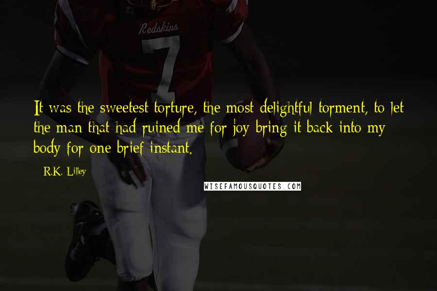 R.K. Lilley Quotes: It was the sweetest torture, the most delightful torment, to let the man that had ruined me for joy bring it back into my body for one brief instant.