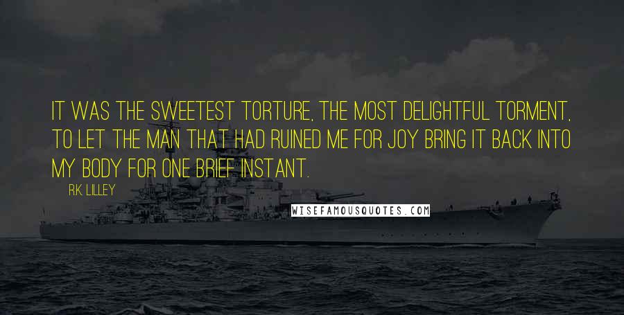 R.K. Lilley Quotes: It was the sweetest torture, the most delightful torment, to let the man that had ruined me for joy bring it back into my body for one brief instant.