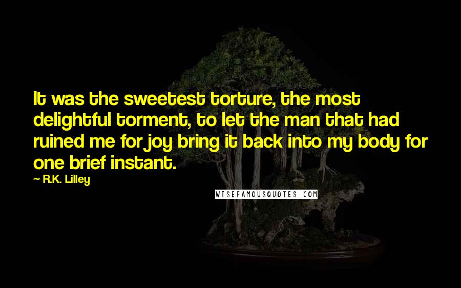 R.K. Lilley Quotes: It was the sweetest torture, the most delightful torment, to let the man that had ruined me for joy bring it back into my body for one brief instant.