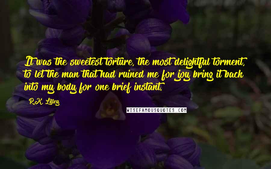 R.K. Lilley Quotes: It was the sweetest torture, the most delightful torment, to let the man that had ruined me for joy bring it back into my body for one brief instant.