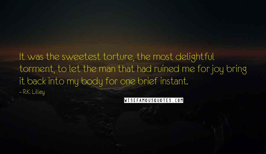 R.K. Lilley Quotes: It was the sweetest torture, the most delightful torment, to let the man that had ruined me for joy bring it back into my body for one brief instant.