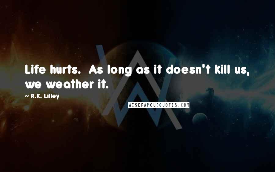 R.K. Lilley Quotes: Life hurts.  As long as it doesn't kill us, we weather it.