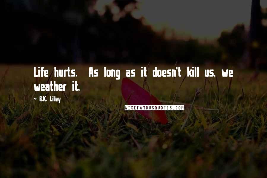 R.K. Lilley Quotes: Life hurts.  As long as it doesn't kill us, we weather it.