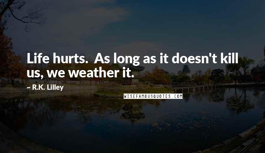 R.K. Lilley Quotes: Life hurts.  As long as it doesn't kill us, we weather it.