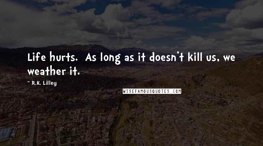 R.K. Lilley Quotes: Life hurts.  As long as it doesn't kill us, we weather it.