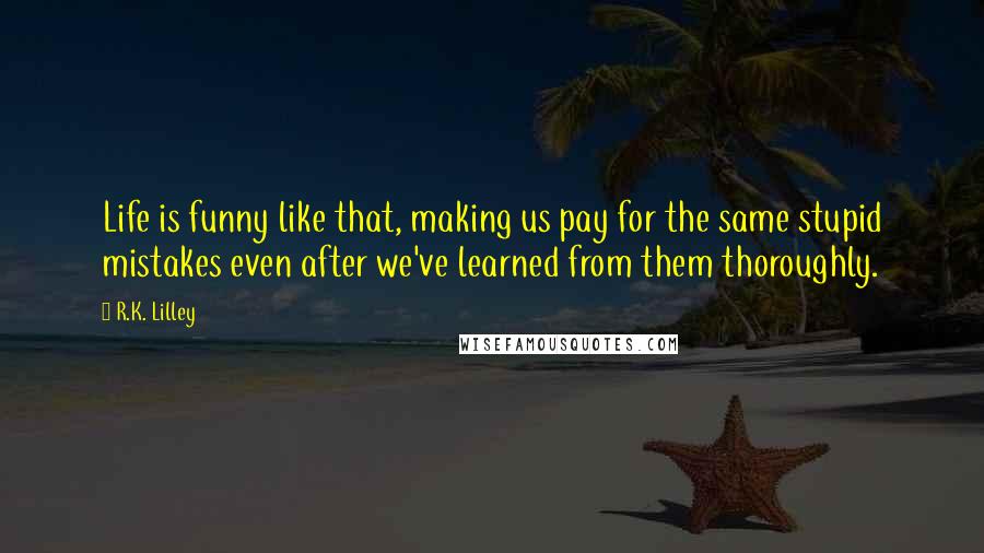 R.K. Lilley Quotes: Life is funny like that, making us pay for the same stupid mistakes even after we've learned from them thoroughly.
