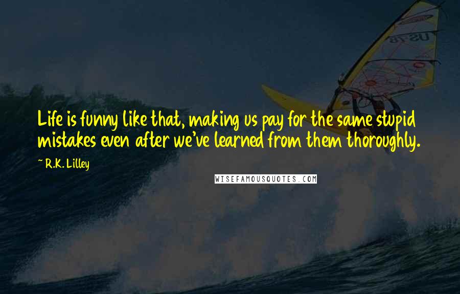 R.K. Lilley Quotes: Life is funny like that, making us pay for the same stupid mistakes even after we've learned from them thoroughly.