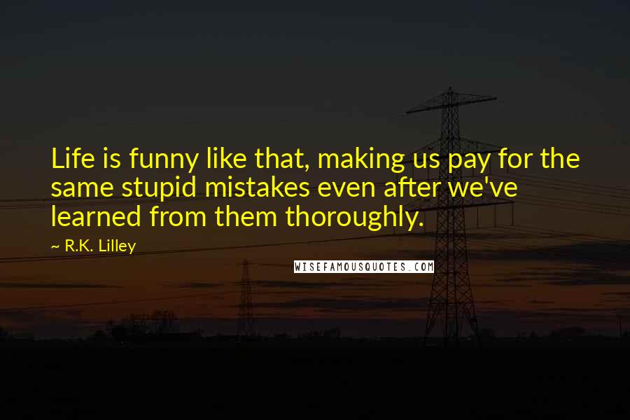R.K. Lilley Quotes: Life is funny like that, making us pay for the same stupid mistakes even after we've learned from them thoroughly.