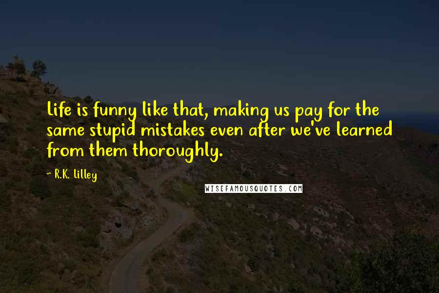 R.K. Lilley Quotes: Life is funny like that, making us pay for the same stupid mistakes even after we've learned from them thoroughly.
