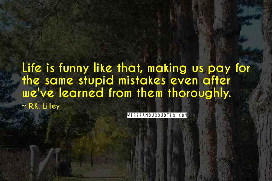 R.K. Lilley Quotes: Life is funny like that, making us pay for the same stupid mistakes even after we've learned from them thoroughly.
