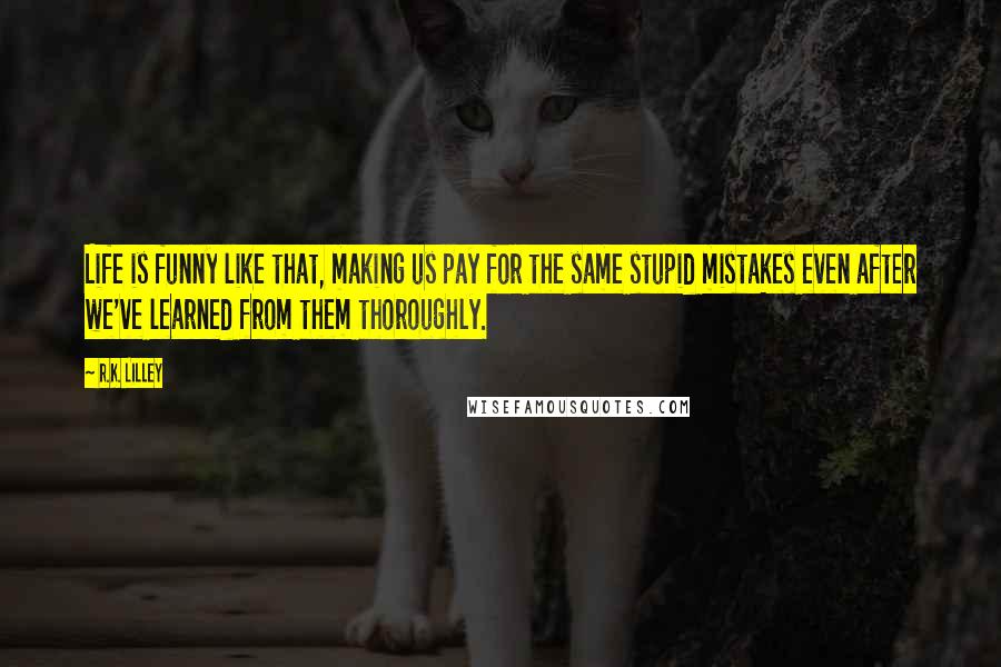R.K. Lilley Quotes: Life is funny like that, making us pay for the same stupid mistakes even after we've learned from them thoroughly.