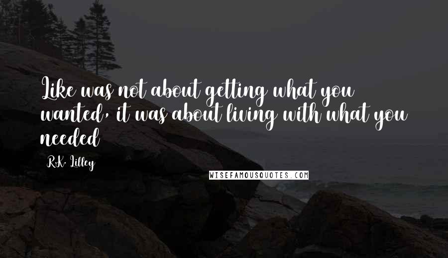 R.K. Lilley Quotes: Like was not about getting what you wanted, it was about living with what you needed