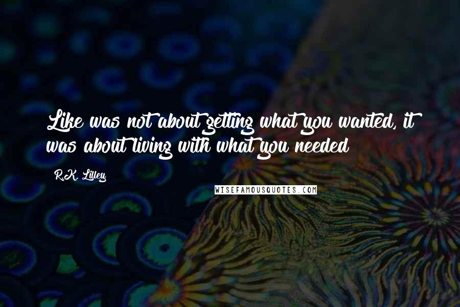 R.K. Lilley Quotes: Like was not about getting what you wanted, it was about living with what you needed