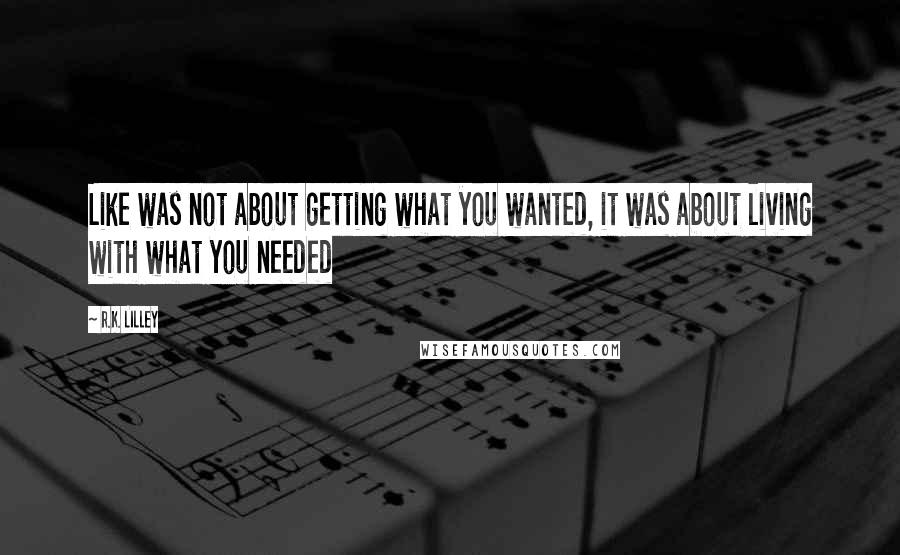 R.K. Lilley Quotes: Like was not about getting what you wanted, it was about living with what you needed