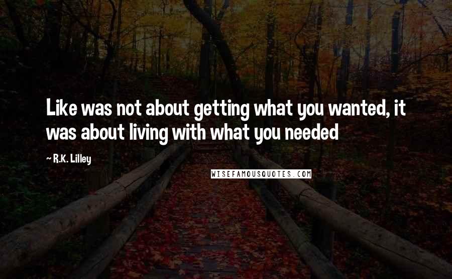 R.K. Lilley Quotes: Like was not about getting what you wanted, it was about living with what you needed