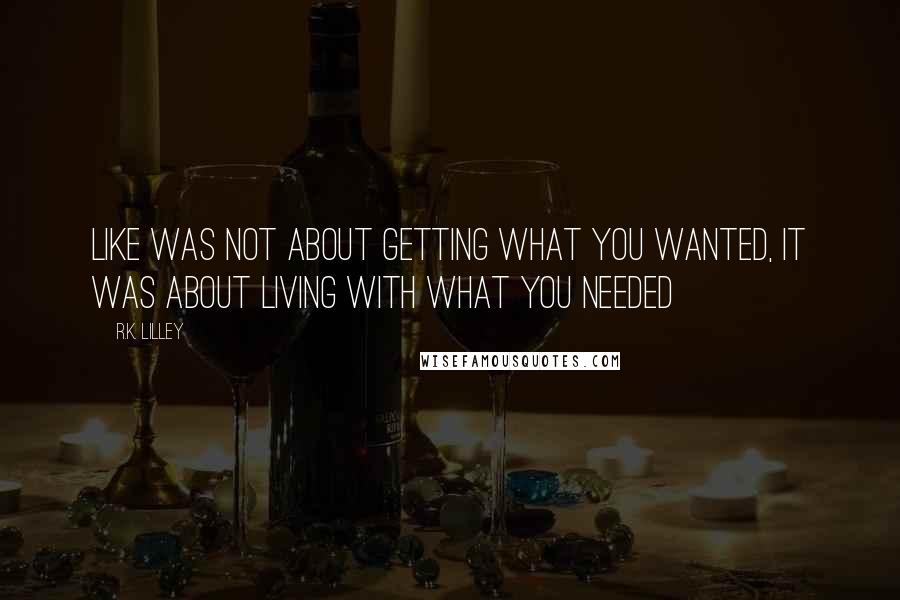 R.K. Lilley Quotes: Like was not about getting what you wanted, it was about living with what you needed