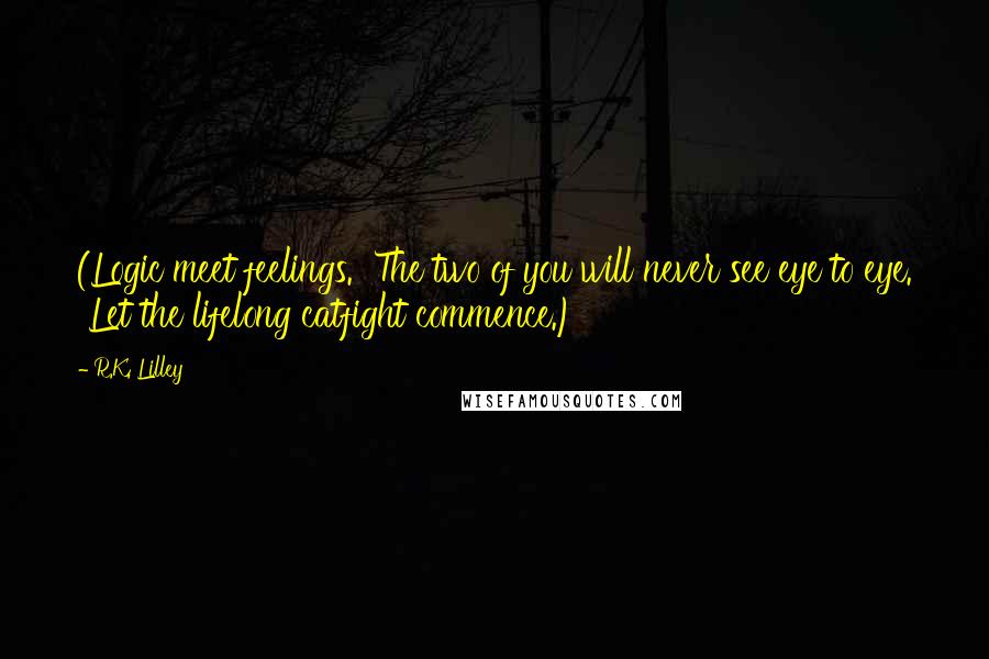 R.K. Lilley Quotes: (Logic meet feelings. The two of you will never see eye to eye. Let the lifelong catfight commence.)