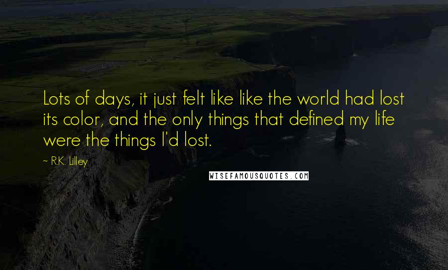 R.K. Lilley Quotes: Lots of days, it just felt like like the world had lost its color, and the only things that defined my life were the things I'd lost.