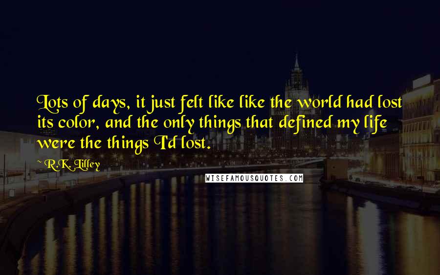 R.K. Lilley Quotes: Lots of days, it just felt like like the world had lost its color, and the only things that defined my life were the things I'd lost.