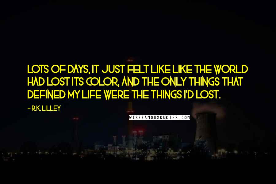 R.K. Lilley Quotes: Lots of days, it just felt like like the world had lost its color, and the only things that defined my life were the things I'd lost.