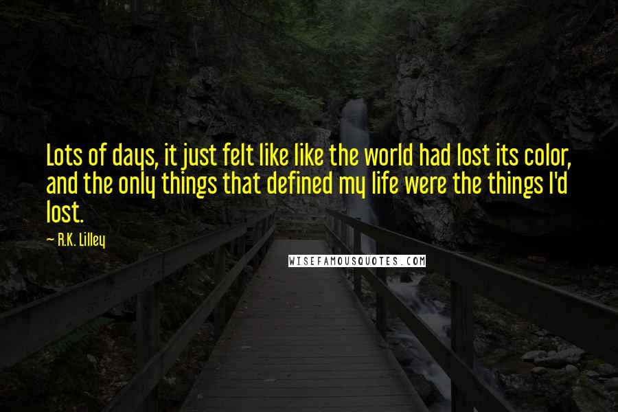 R.K. Lilley Quotes: Lots of days, it just felt like like the world had lost its color, and the only things that defined my life were the things I'd lost.