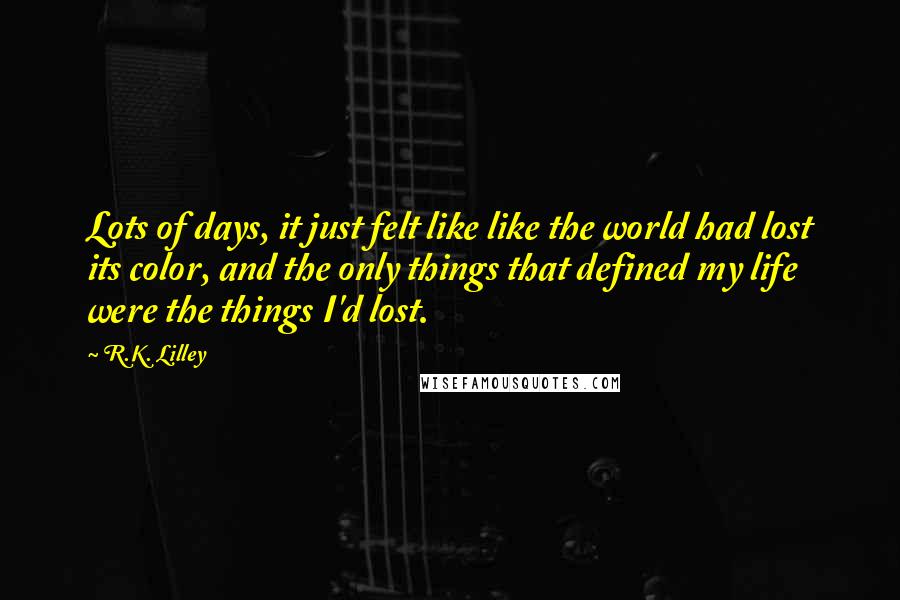 R.K. Lilley Quotes: Lots of days, it just felt like like the world had lost its color, and the only things that defined my life were the things I'd lost.