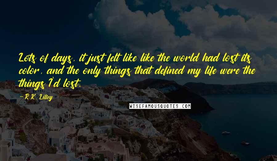 R.K. Lilley Quotes: Lots of days, it just felt like like the world had lost its color, and the only things that defined my life were the things I'd lost.