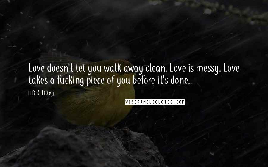 R.K. Lilley Quotes: Love doesn't let you walk away clean. Love is messy. Love takes a fucking piece of you before it's done.