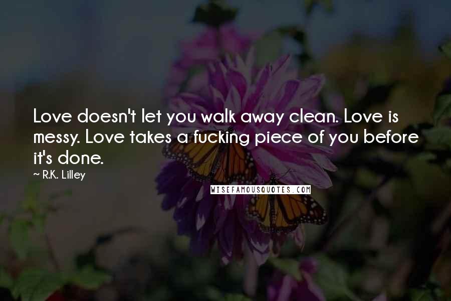 R.K. Lilley Quotes: Love doesn't let you walk away clean. Love is messy. Love takes a fucking piece of you before it's done.