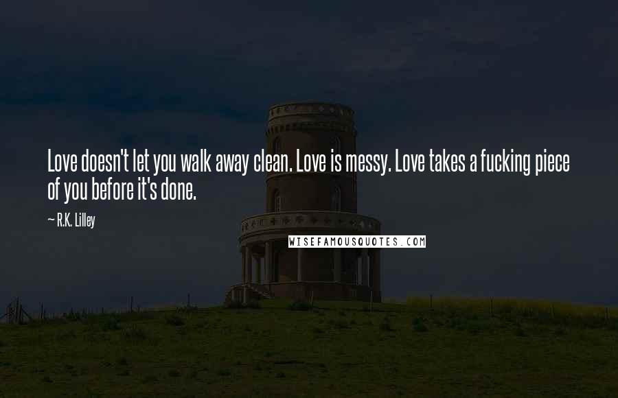 R.K. Lilley Quotes: Love doesn't let you walk away clean. Love is messy. Love takes a fucking piece of you before it's done.