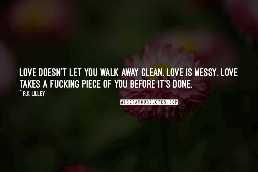 R.K. Lilley Quotes: Love doesn't let you walk away clean. Love is messy. Love takes a fucking piece of you before it's done.