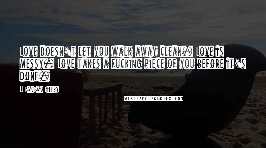 R.K. Lilley Quotes: Love doesn't let you walk away clean. Love is messy. Love takes a fucking piece of you before it's done.