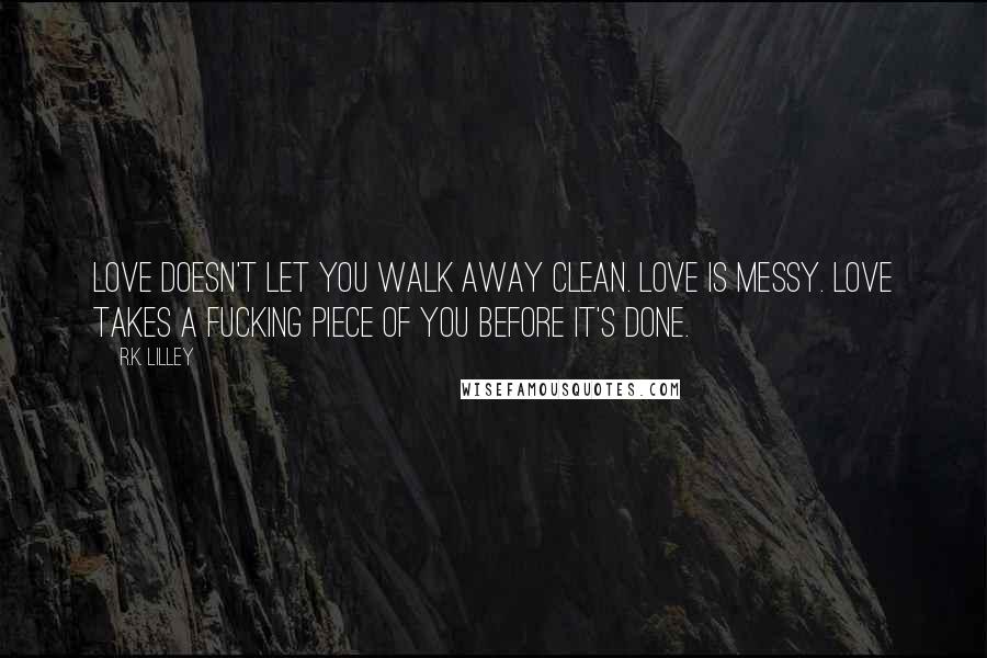 R.K. Lilley Quotes: Love doesn't let you walk away clean. Love is messy. Love takes a fucking piece of you before it's done.