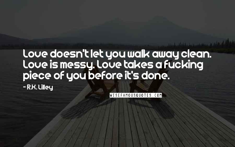 R.K. Lilley Quotes: Love doesn't let you walk away clean. Love is messy. Love takes a fucking piece of you before it's done.