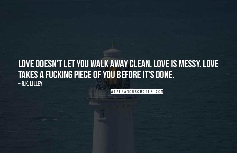 R.K. Lilley Quotes: Love doesn't let you walk away clean. Love is messy. Love takes a fucking piece of you before it's done.