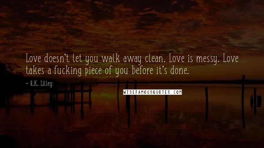 R.K. Lilley Quotes: Love doesn't let you walk away clean. Love is messy. Love takes a fucking piece of you before it's done.