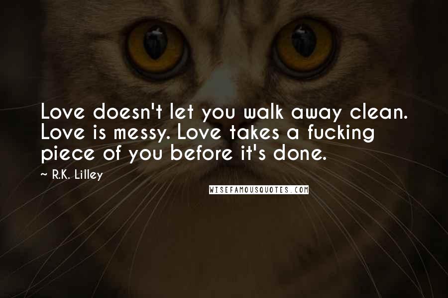 R.K. Lilley Quotes: Love doesn't let you walk away clean. Love is messy. Love takes a fucking piece of you before it's done.