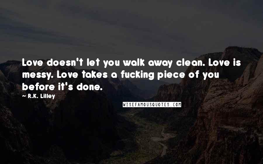 R.K. Lilley Quotes: Love doesn't let you walk away clean. Love is messy. Love takes a fucking piece of you before it's done.