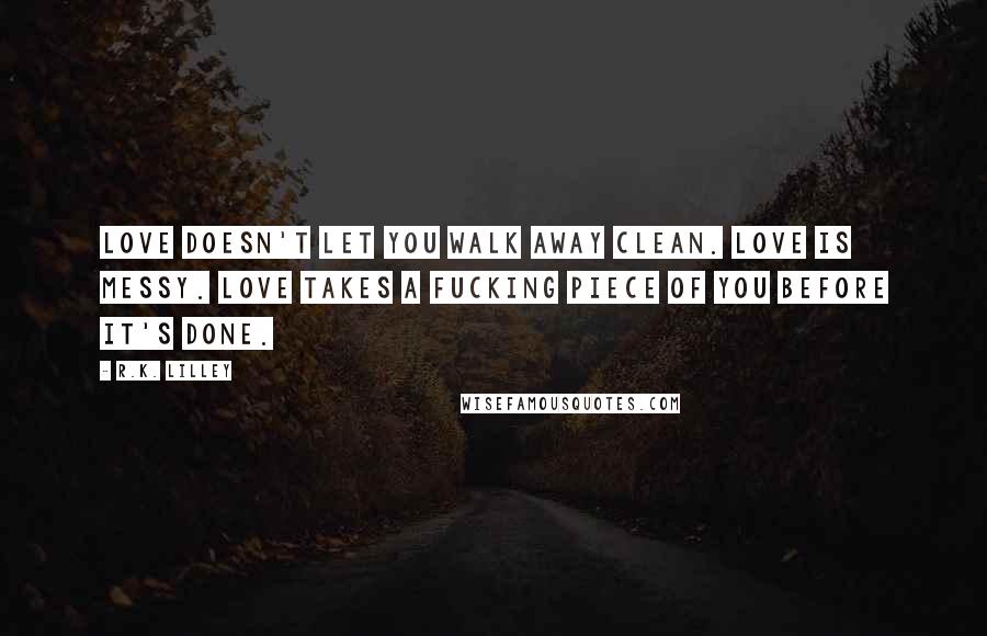 R.K. Lilley Quotes: Love doesn't let you walk away clean. Love is messy. Love takes a fucking piece of you before it's done.